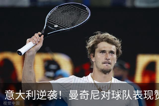 意大利逆袭！曼奇尼对球队表现赞不绝口